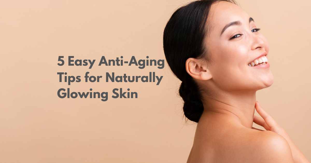 5 Easy Anti-Aging Tips for Naturally Glowing Skin