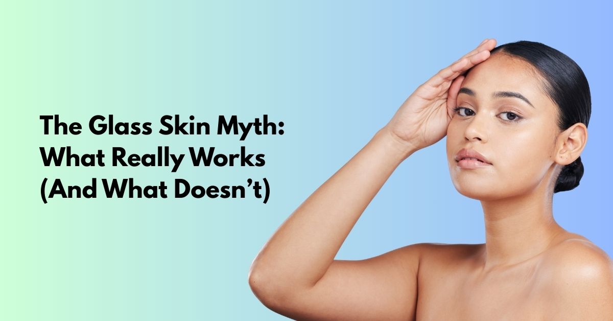 The Glass Skin Myth: What Actually Works and What Doesn’t