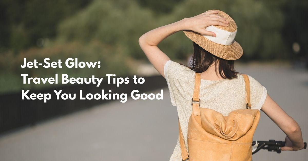 11 Travel Beauty Tips to Look Your Best This Season