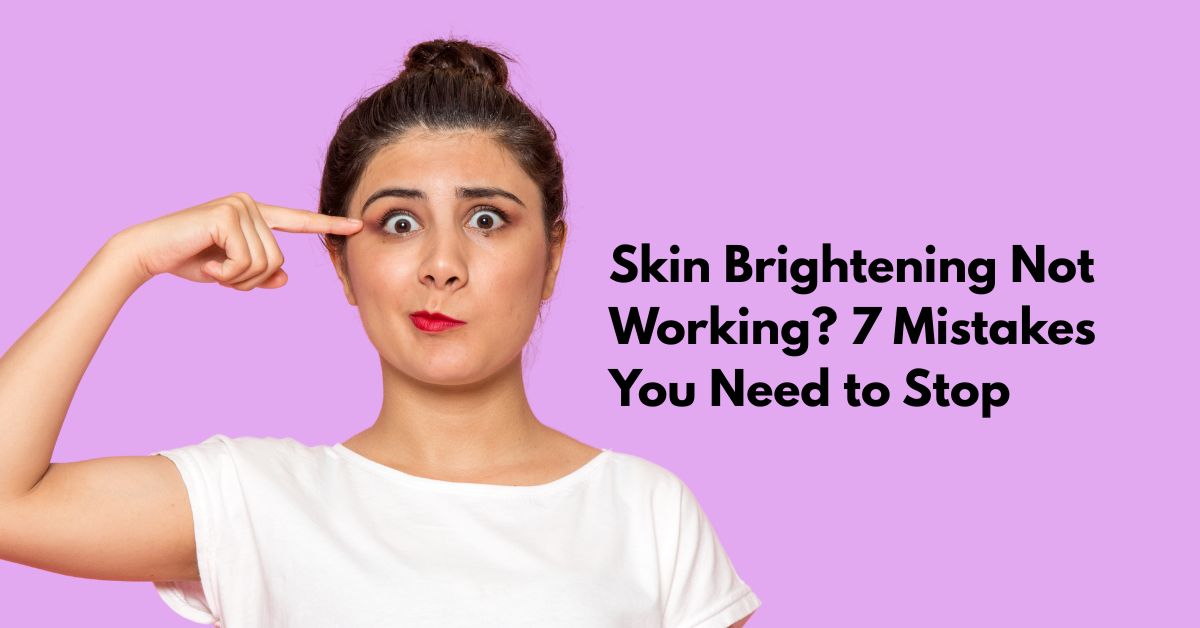 Why Your Skin Brightening Routine Isn’t Working: 7 Mistakes to Avoid