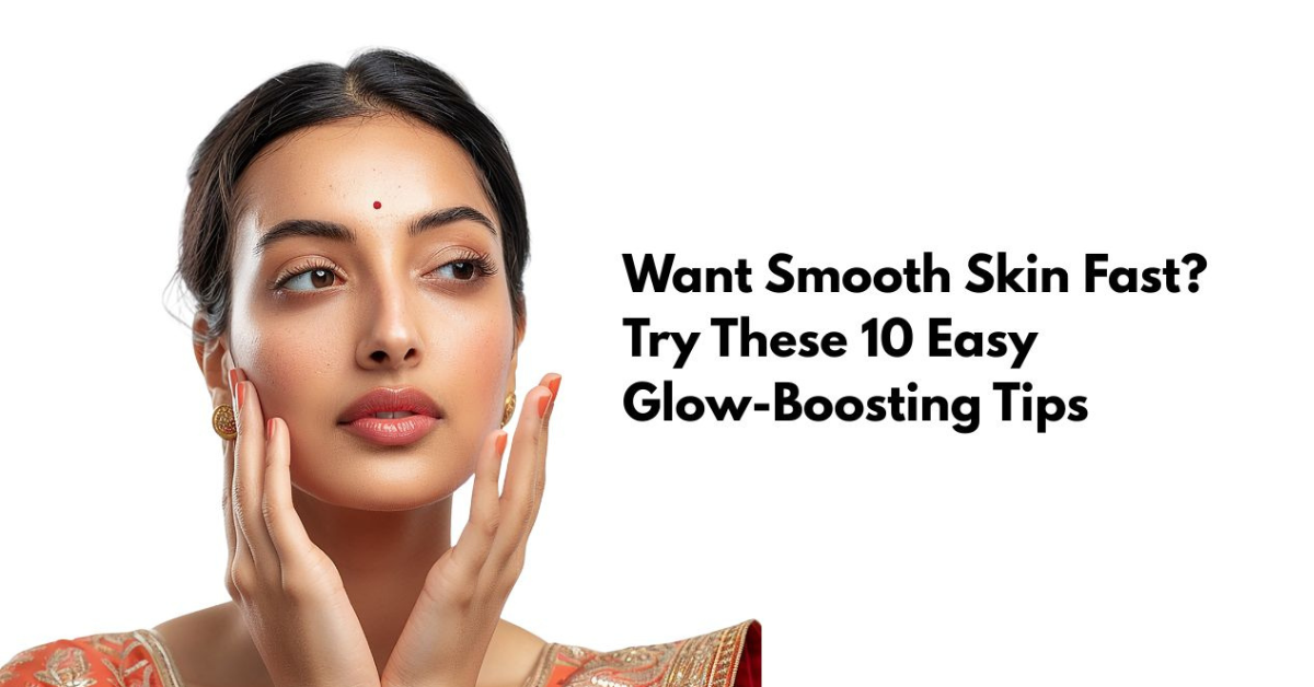 How Do You Get Smooth Skin Fast? 10 Easy Tips for Instant Glow